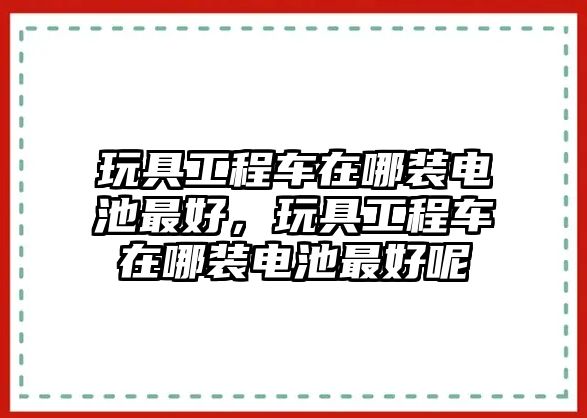 玩具工程車在哪裝電池最好，玩具工程車在哪裝電池最好呢