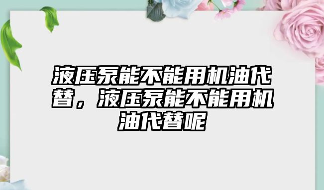 液壓泵能不能用機(jī)油代替，液壓泵能不能用機(jī)油代替呢