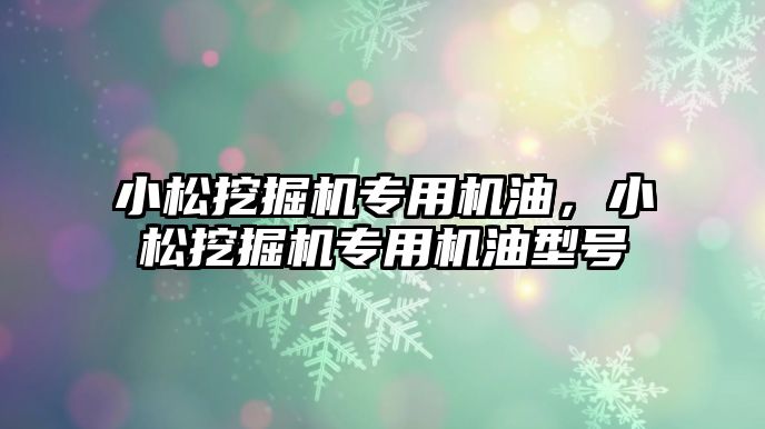 小松挖掘機專用機油，小松挖掘機專用機油型號