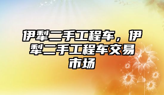 伊犁二手工程車，伊犁二手工程車交易市場