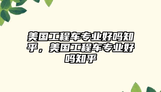 美國(guó)工程車專業(yè)好嗎知乎，美國(guó)工程車專業(yè)好嗎知乎