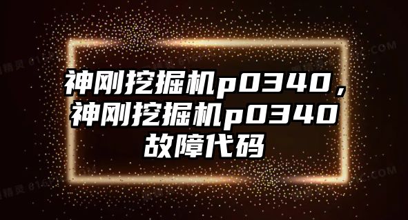 神剛挖掘機p0340，神剛挖掘機p0340故障代碼