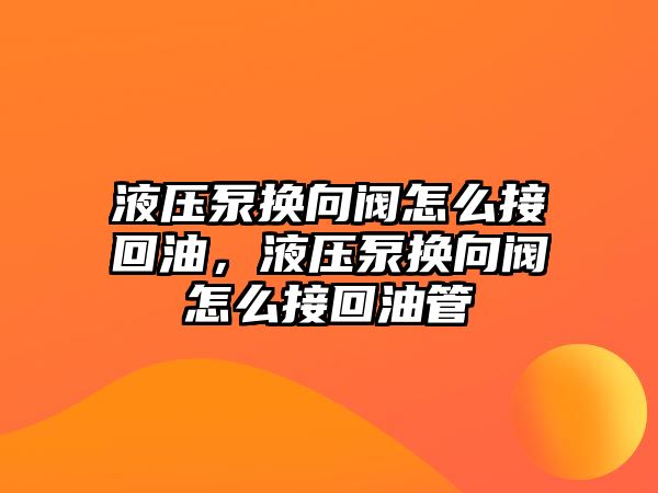 液壓泵換向閥怎么接回油，液壓泵換向閥怎么接回油管