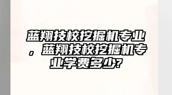 藍翔技校挖掘機專業(yè)，藍翔技校挖掘機專業(yè)學費多少?