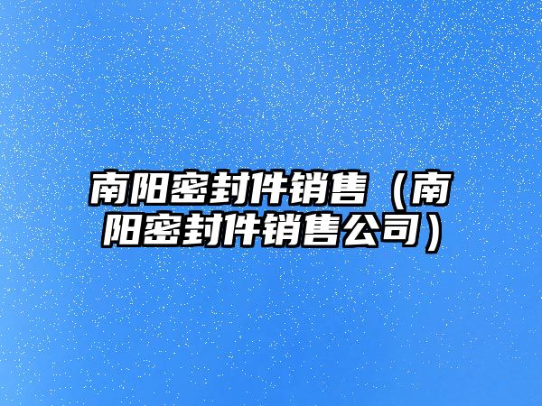 南陽密封件銷售（南陽密封件銷售公司）