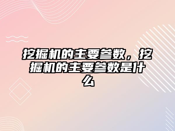 挖掘機的主要參數，挖掘機的主要參數是什么