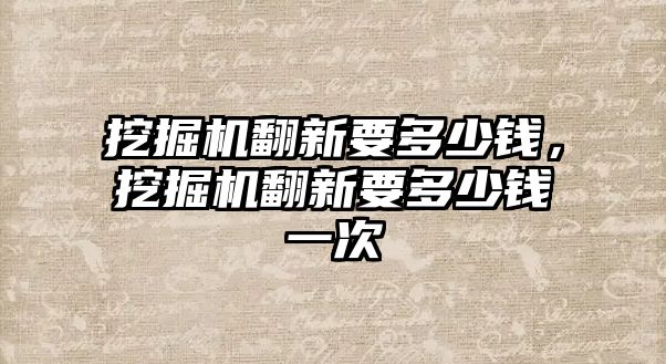 挖掘機翻新要多少錢，挖掘機翻新要多少錢一次