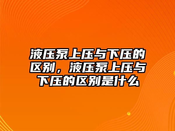 液壓泵上壓與下壓的區(qū)別，液壓泵上壓與下壓的區(qū)別是什么