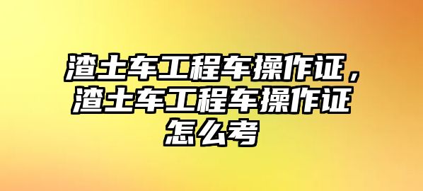 渣土車工程車操作證，渣土車工程車操作證怎么考