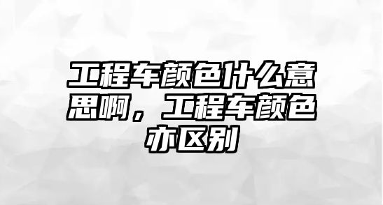 工程車顏色什么意思啊，工程車顏色亦區(qū)別