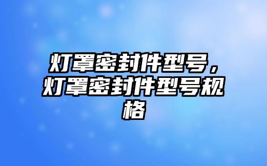 燈罩密封件型號，燈罩密封件型號規(guī)格