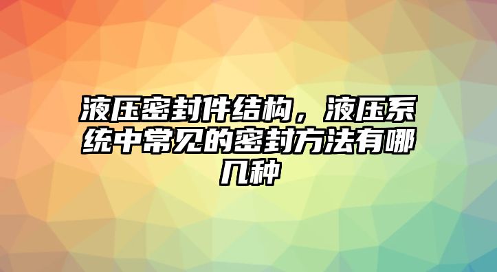 液壓密封件結(jié)構(gòu)，液壓系統(tǒng)中常見的密封方法有哪幾種