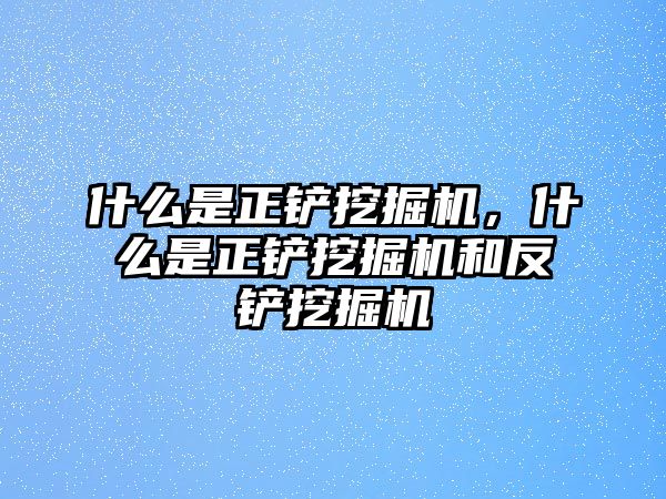 什么是正鏟挖掘機，什么是正鏟挖掘機和反鏟挖掘機