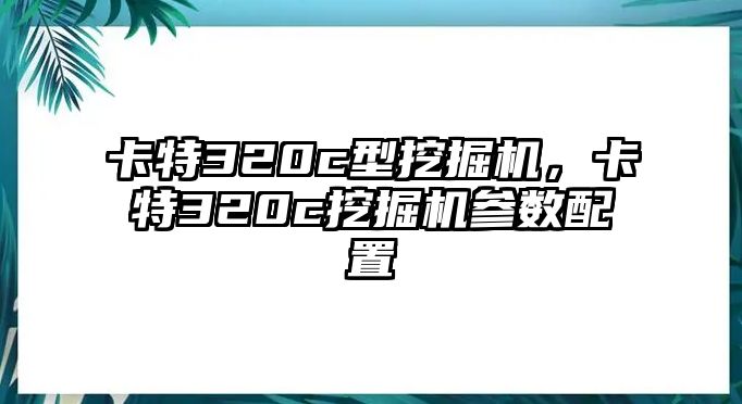 卡特320c型挖掘機，卡特320c挖掘機參數配置