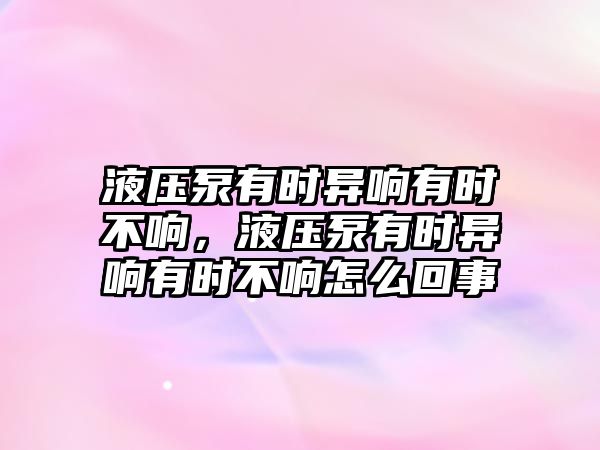 液壓泵有時異響有時不響，液壓泵有時異響有時不響怎么回事