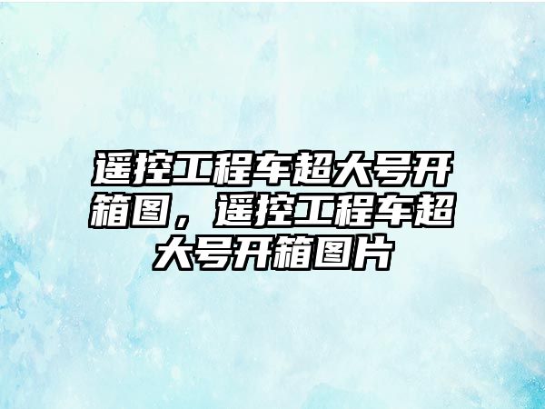 遙控工程車超大號開箱圖，遙控工程車超大號開箱圖片