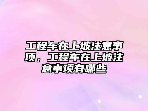 工程車在上坡注意事項，工程車在上坡注意事項有哪些