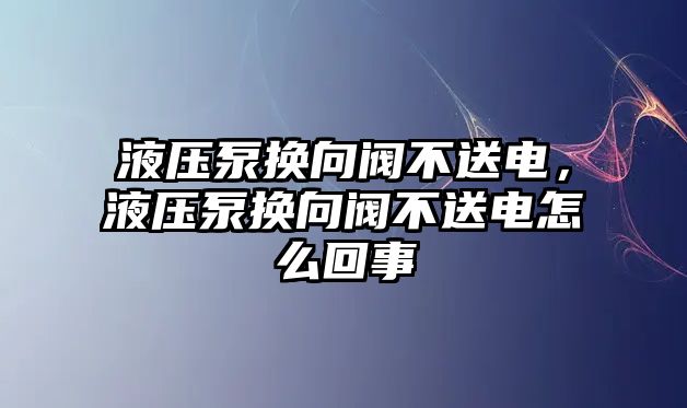 液壓泵換向閥不送電，液壓泵換向閥不送電怎么回事