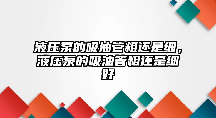 液壓泵的吸油管粗還是細(xì)，液壓泵的吸油管粗還是細(xì)好