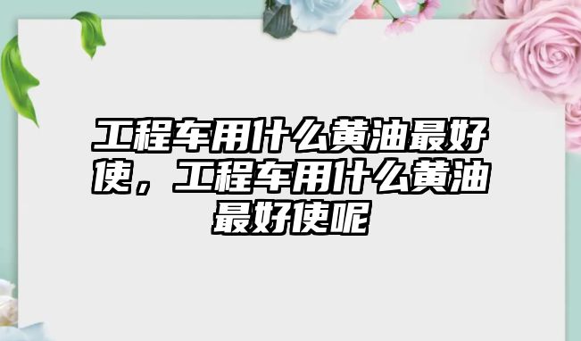 工程車用什么黃油最好使，工程車用什么黃油最好使呢