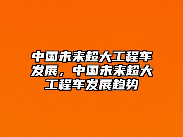 中國(guó)未來(lái)超大工程車發(fā)展，中國(guó)未來(lái)超大工程車發(fā)展趨勢(shì)