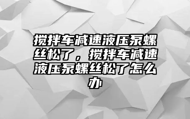 攪拌車減速液壓泵螺絲松了，攪拌車減速液壓泵螺絲松了怎么辦