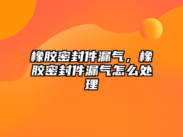 橡膠密封件漏氣，橡膠密封件漏氣怎么處理