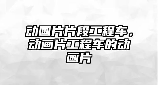 動畫片片段工程車，動畫片工程車的動畫片