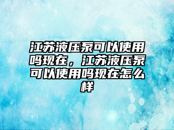 江蘇液壓泵可以使用嗎現(xiàn)在，江蘇液壓泵可以使用嗎現(xiàn)在怎么樣