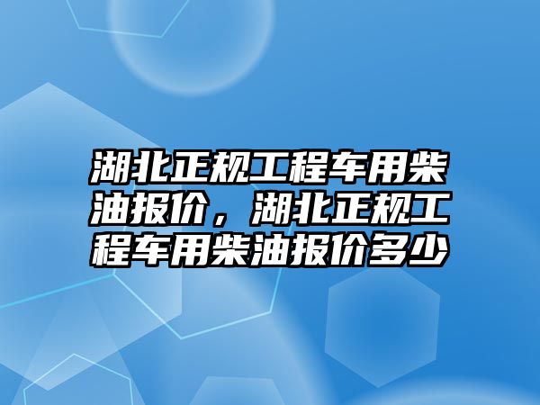 湖北正規(guī)工程車用柴油報(bào)價(jià)，湖北正規(guī)工程車用柴油報(bào)價(jià)多少