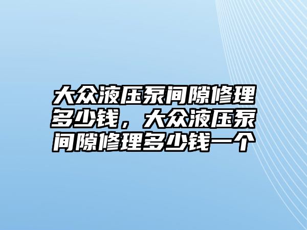 大眾液壓泵間隙修理多少錢，大眾液壓泵間隙修理多少錢一個