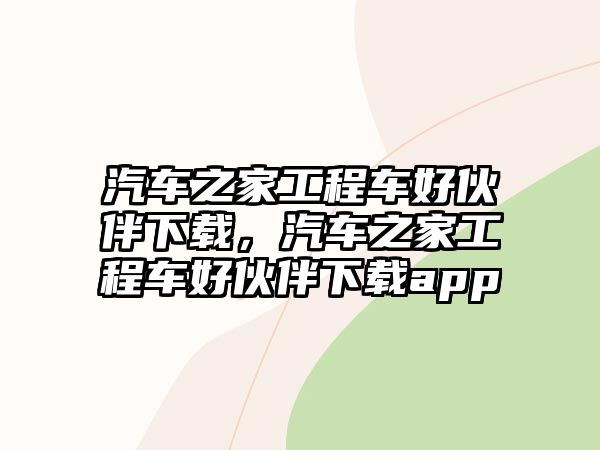 汽車之家工程車好伙伴下載，汽車之家工程車好伙伴下載app