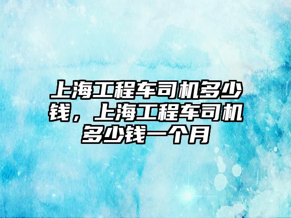 上海工程車司機多少錢，上海工程車司機多少錢一個月