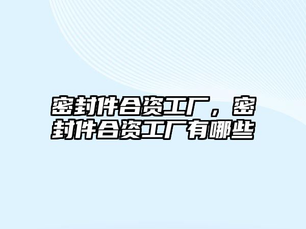 密封件合資工廠，密封件合資工廠有哪些