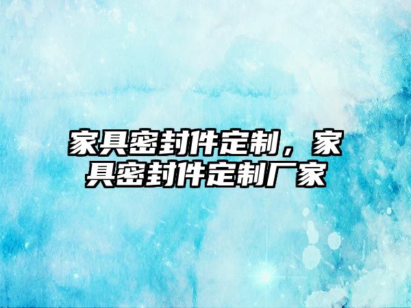 家具密封件定制，家具密封件定制廠家