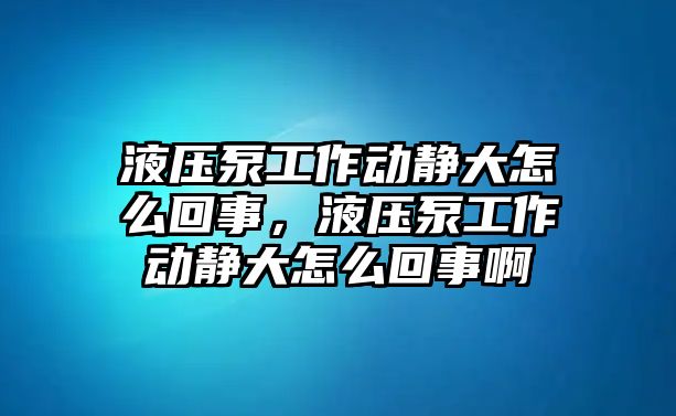 液壓泵工作動靜大怎么回事，液壓泵工作動靜大怎么回事啊