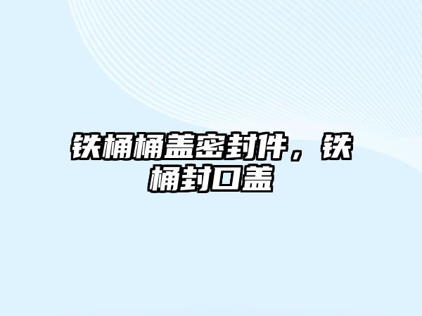 鐵桶桶蓋密封件，鐵桶封口蓋