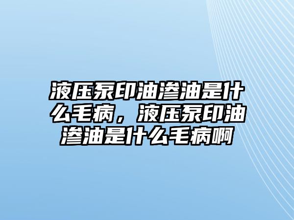 液壓泵印油滲油是什么毛病，液壓泵印油滲油是什么毛病啊