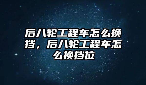 后八輪工程車怎么換擋，后八輪工程車怎么換擋位