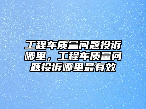 工程車質(zhì)量問(wèn)題投訴哪里，工程車質(zhì)量問(wèn)題投訴哪里最有效