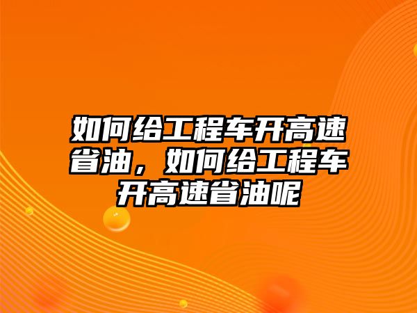 如何給工程車開高速省油，如何給工程車開高速省油呢