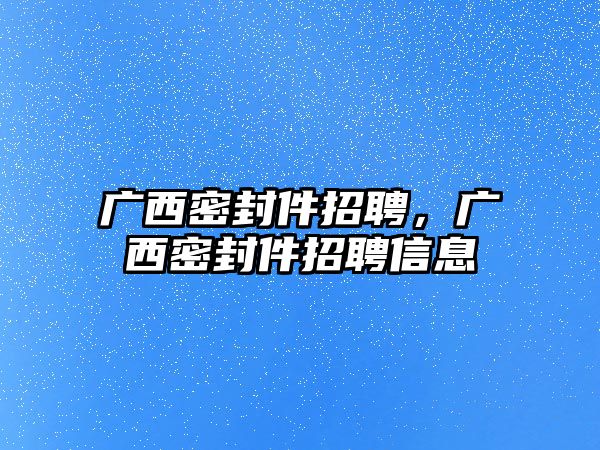 廣西密封件招聘，廣西密封件招聘信息