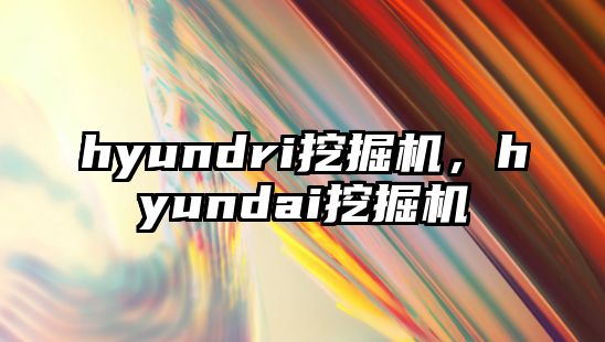 hyundri挖掘機，hyundai挖掘機