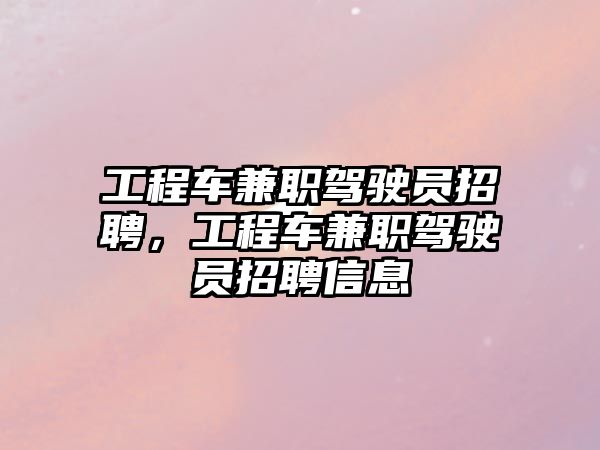 工程車兼職駕駛員招聘，工程車兼職駕駛員招聘信息