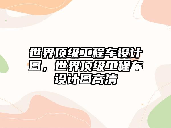 世界頂級工程車設計圖，世界頂級工程車設計圖高清