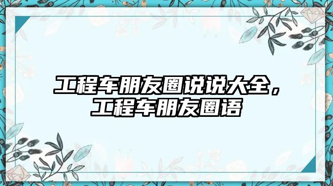 工程車朋友圈說說大全，工程車朋友圈語