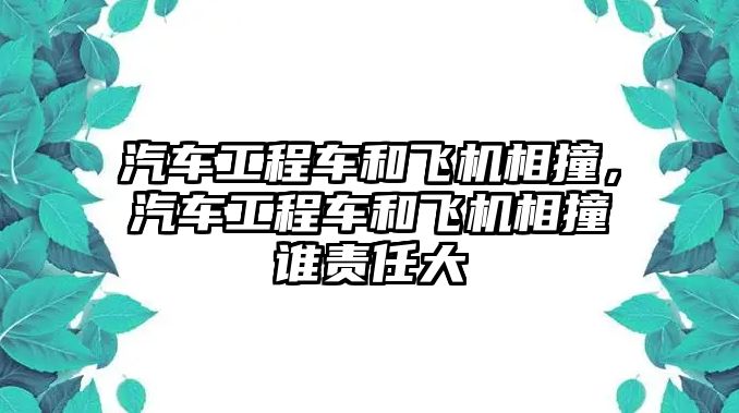 汽車工程車和飛機(jī)相撞，汽車工程車和飛機(jī)相撞誰責(zé)任大