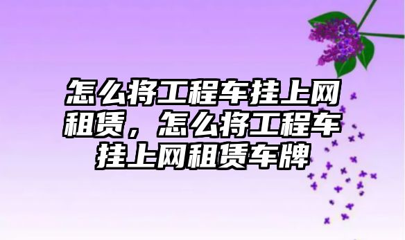 怎么將工程車掛上網(wǎng)租賃，怎么將工程車掛上網(wǎng)租賃車牌