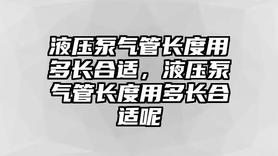 液壓泵氣管長度用多長合適，液壓泵氣管長度用多長合適呢