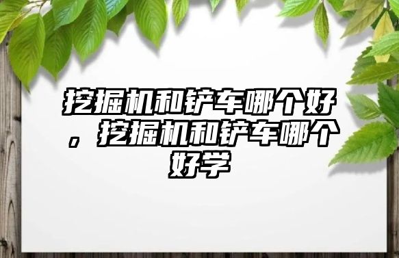 挖掘機(jī)和鏟車哪個(gè)好，挖掘機(jī)和鏟車哪個(gè)好學(xué)